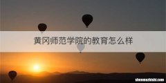 黄冈师范学院的教育怎么样