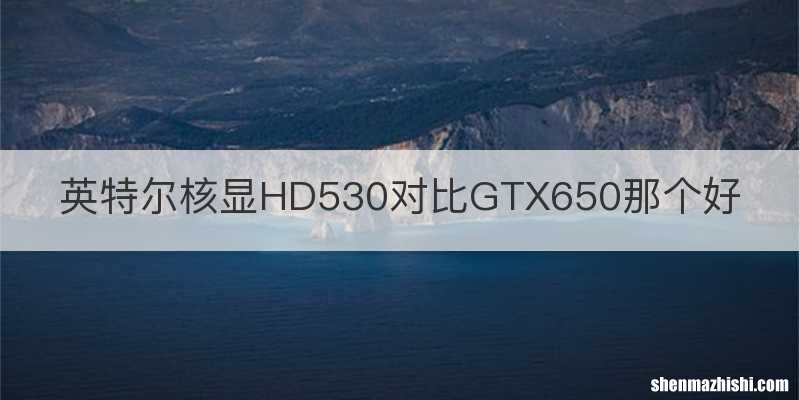 英特尔核显HD530对比GTX650那个好