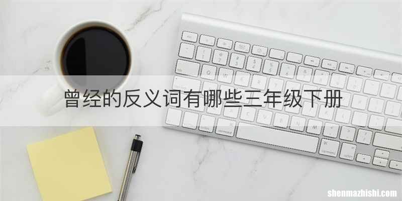 曾经的反义词有哪些三年级下册