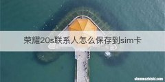 荣耀20s联系人怎么保存到sim卡