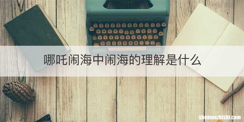 哪吒闹海中闹海的理解是什么