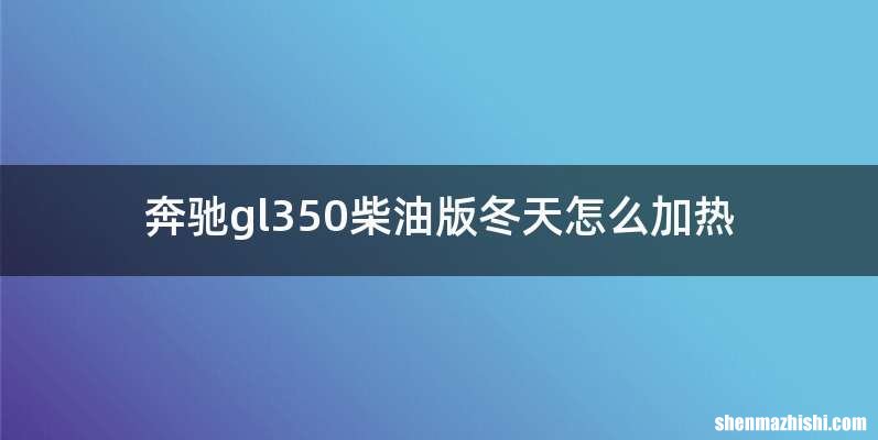 奔驰gl350柴油版冬天怎么加热