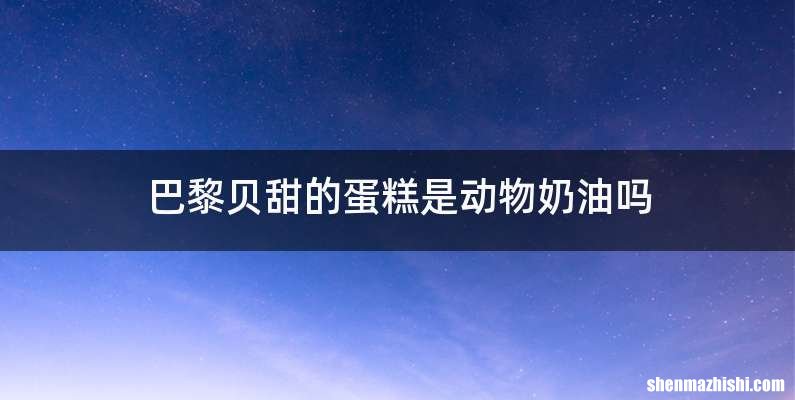 巴黎贝甜的蛋糕是动物奶油吗