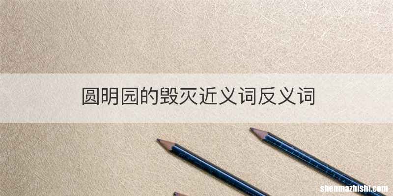 圆明园的毁灭近义词反义词