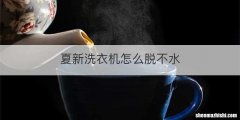 夏新洗衣机怎么脱不水