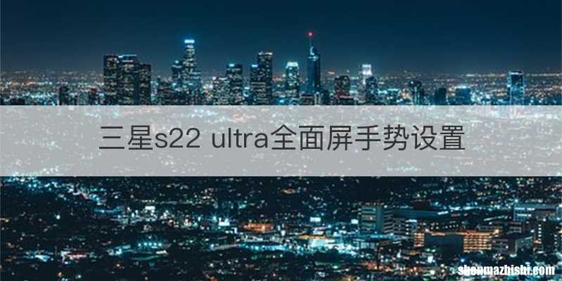 三星s22 ultra全面屏手势设置