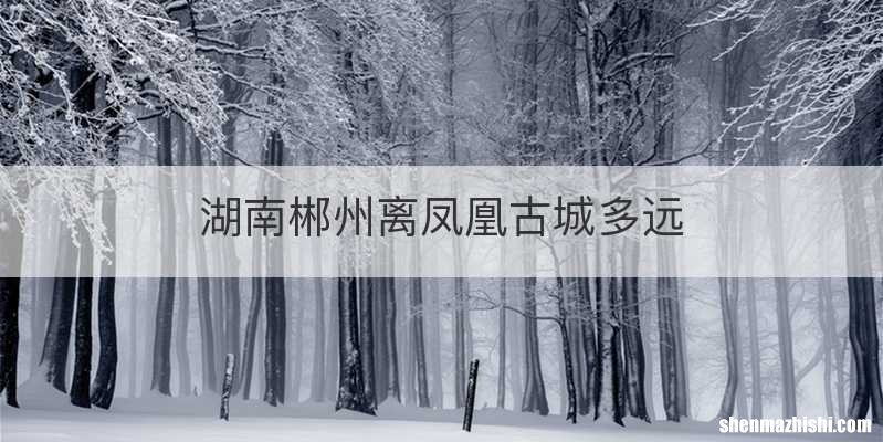 湖南郴州离凤凰古城多远