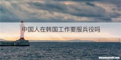 中国人在韩国工作要服兵役吗