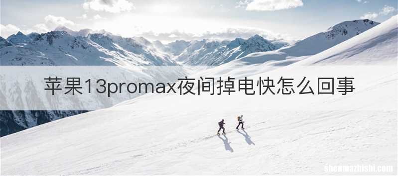 苹果13promax夜间掉电快怎么回事