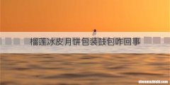 榴莲冰皮月饼包装鼓包咋回事