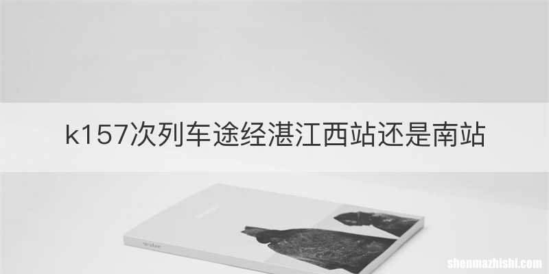 k157次列车途经湛江西站还是南站