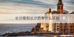 长沙南和长沙西有什么区别