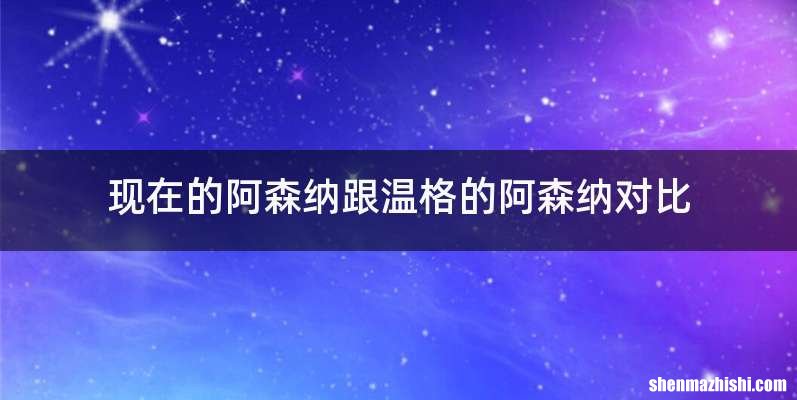 现在的阿森纳跟温格的阿森纳对比