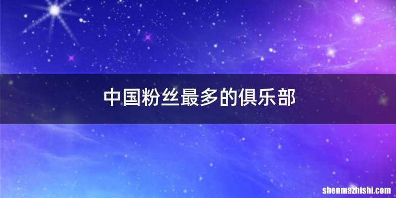 中国粉丝最多的俱乐部