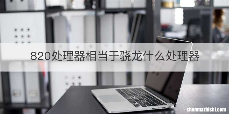 820处理器相当于骁龙什么处理器
