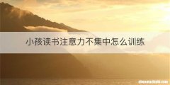 小孩读书注意力不集中怎么训练