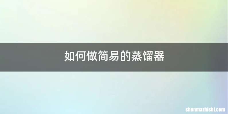 如何做简易的蒸馏器