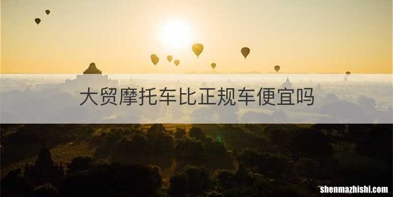 大贸摩托车比正规车便宜吗