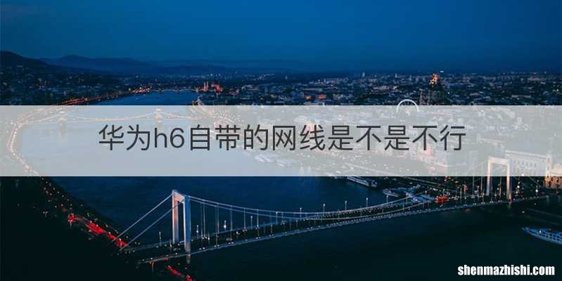 华为h6自带的网线是不是不行