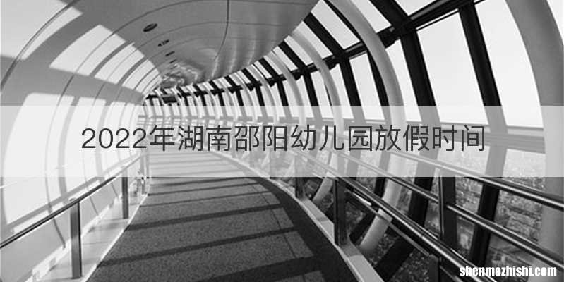 2022年湖南邵阳幼儿园放假时间