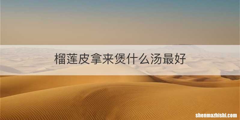 榴莲皮拿来煲什么汤最好