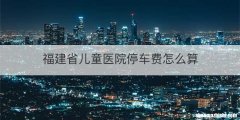 福建省儿童医院停车费怎么算