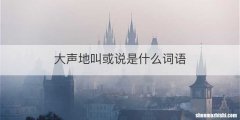 大声地叫或说是什么词语