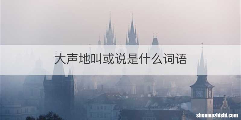 大声地叫或说是什么词语