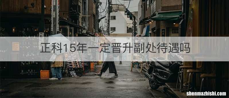 正科15年一定晋升副处待遇吗
