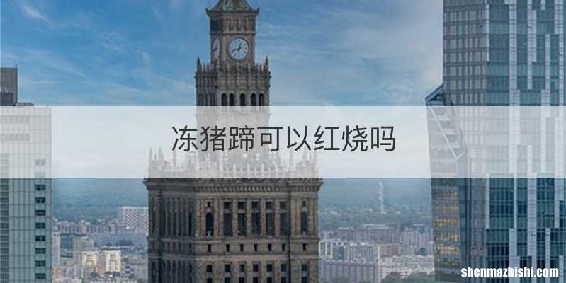 冻猪蹄可以红烧吗