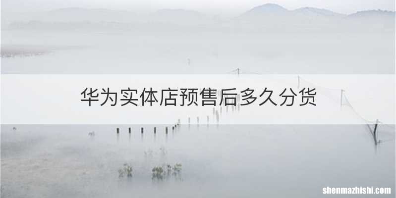 华为实体店预售后多久分货