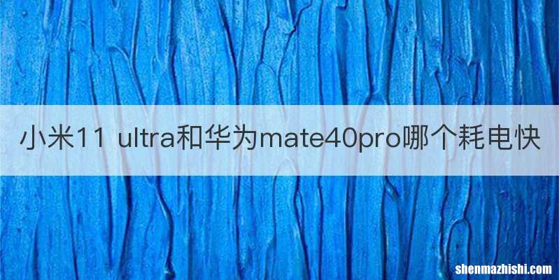 小米11 ultra和华为mate40pro哪个耗电快