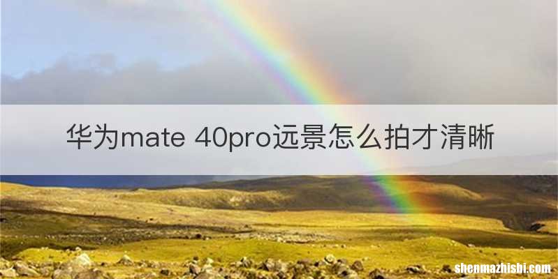 华为mate 40pro远景怎么拍才清晰