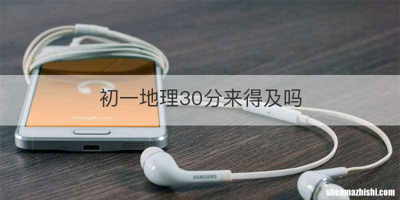 初一地理30分来得及吗
