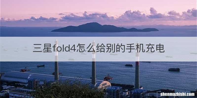 三星fold4怎么给别的手机充电