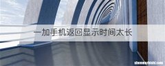 一加手机返回显示时间太长