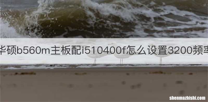 华硕b560m主板配i510400f怎么设置3200频率