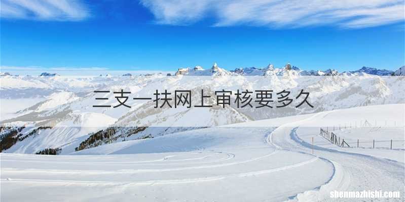 三支一扶网上审核要多久