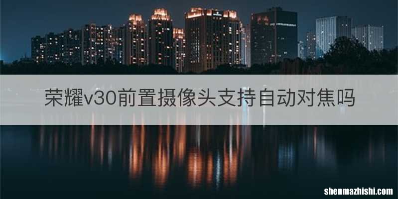 荣耀v30前置摄像头支持自动对焦吗