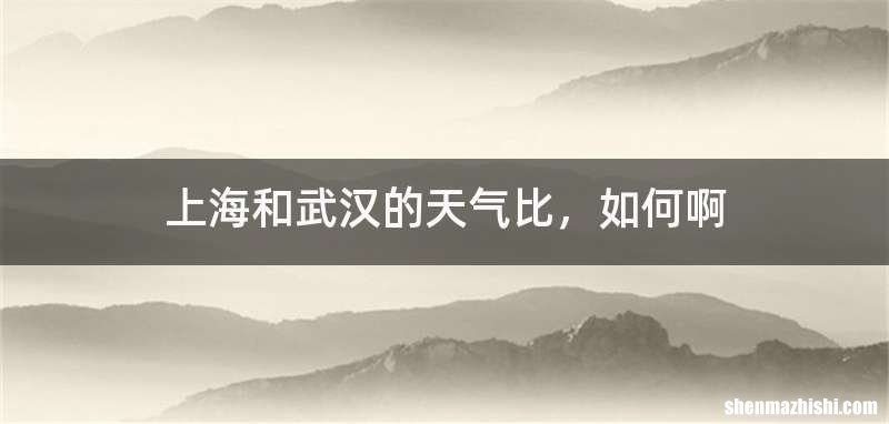 上海和武汉的天气比，如何啊