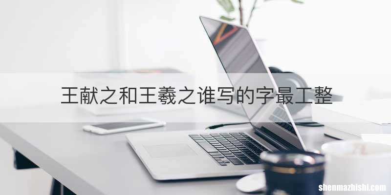 王献之和王羲之谁写的字最工整