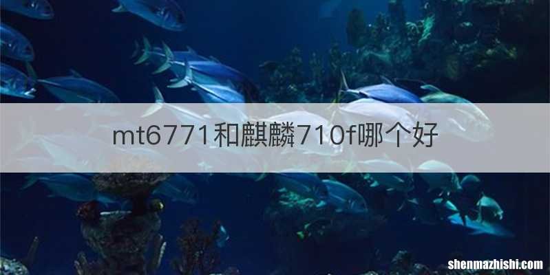 mt6771和麒麟710f哪个好