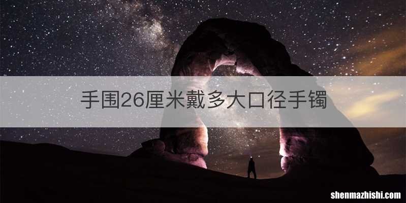 手围26厘米戴多大口径手镯