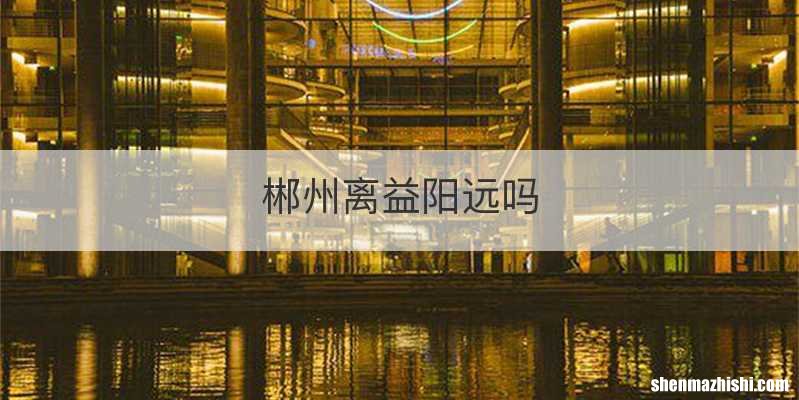 郴州离益阳远吗
