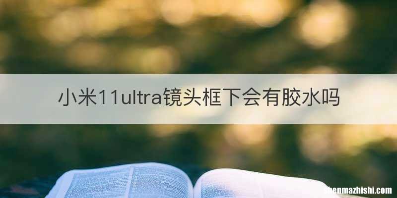 小米11ultra镜头框下会有胶水吗