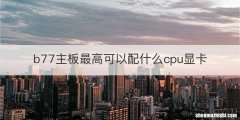 b77主板最高可以配什么cpu显卡