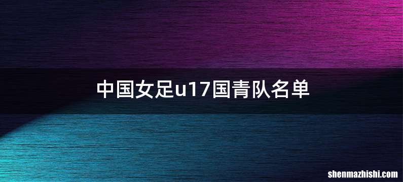 中国女足u17国青队名单