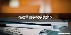 福建莆田学院学费多少
