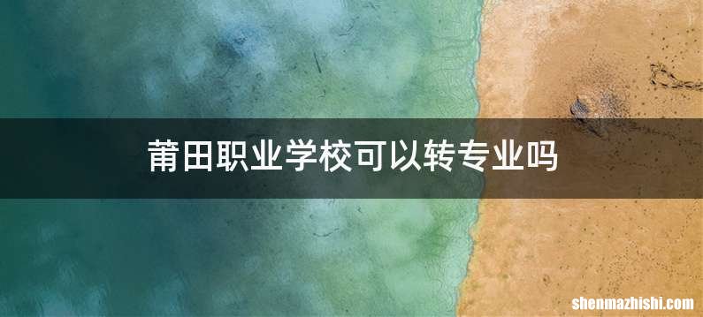 莆田职业学校可以转专业吗