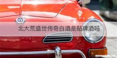 北大荒盛世传奇白酒是贴牌酒吗
